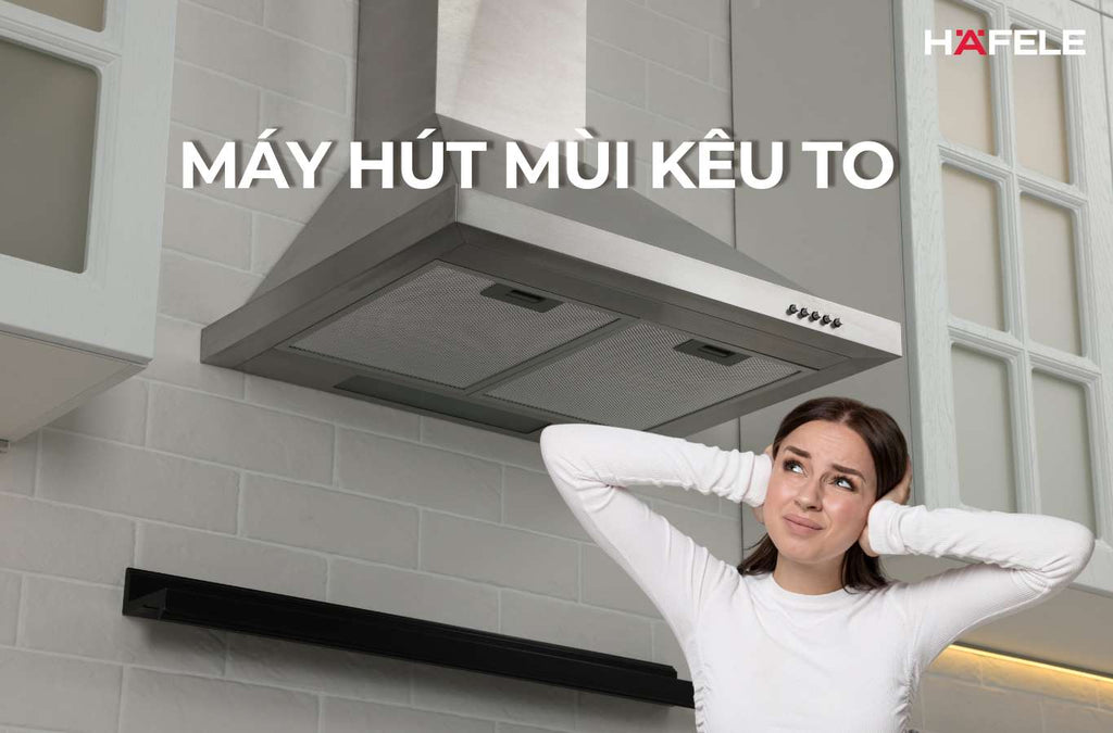 Nguyên nhân máy hút mùi kêu to và 10 cách xử lý tại nhà