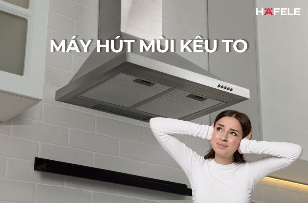 NGUYÊN NHÂN MÁY HÚT MÙI KÊU TO VÀ 10 CÁCH XỬ LÝ TẠI NHÀ