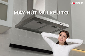 NGUYÊN NHÂN MÁY HÚT MÙI KÊU TO VÀ 10 CÁCH XỬ LÝ TẠI NHÀ