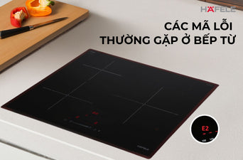 MÃ LỖI THƯỜNG GẶP Ở BẾP TỪ - NGUYÊN NHÂN VÀ CÁCH XỬ LÝ