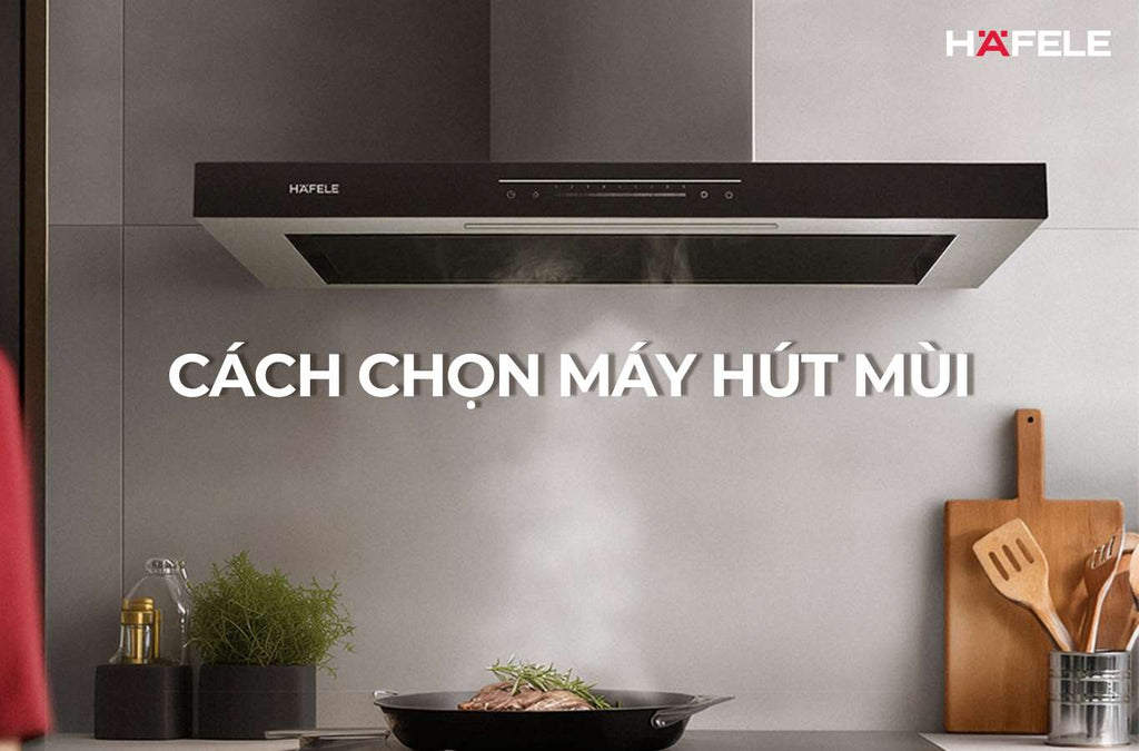 9 TIÊU CHÍ LỰA CHỌN MÁY HÚT MÙI PHÙ HỢP VỚI NHU CẦU SỬ DỤNG