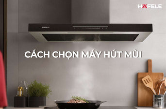 9 tiêu chí lựa chọn máy hút mùi phù hợp với nhu cầu sử dụng