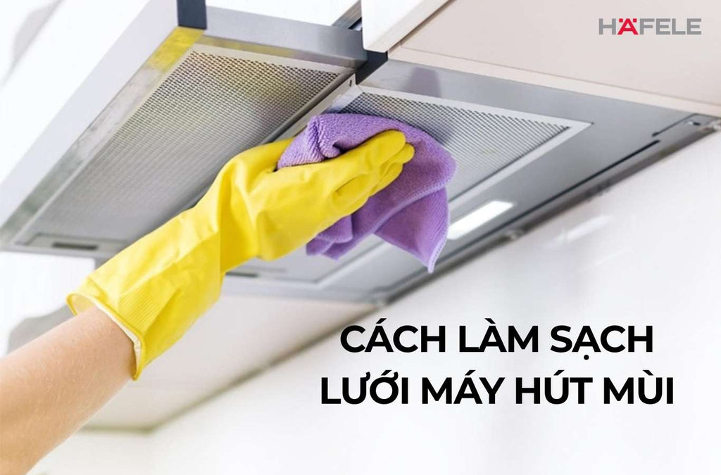 CÁCH LÀM SẠCH LƯỚI MÁY HÚT MÙI BỊ BÁM BẨN LÂU NGÀY NHANH CHÓNG