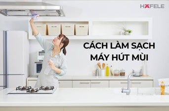 Cách làm vệ sinh máy hút mùi bị dầu mỡ bám nhanh chóng và sáng bóng