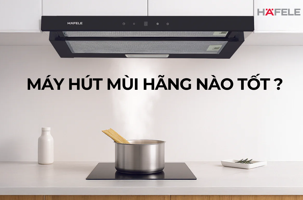 MÁY HÚT MÙI CỦA HÃNG NÀO TỐT NHẤT? SO SÁNH 5 THƯƠNG HIỆU HÀNG ĐẦU VIỆT NAM