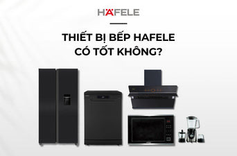 THIẾT BỊ NHÀ BẾP HAFELE CÓ TỐT KHÔNG? ƯU NHƯỢC ĐIỂM