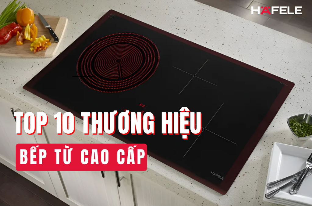 Top 10 thương hiệu bếp từ cao cấp: So sánh giá, ưu nhược điểm